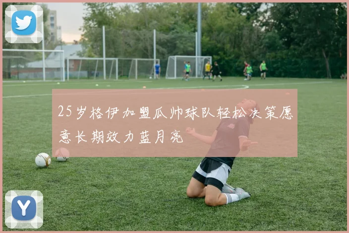 25岁格伊加盟瓜帅球队轻松决策愿意长期效力蓝月亮