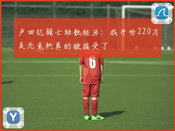 卢回忆骑士助教经历：我开价220万美元竟然真的被接受了