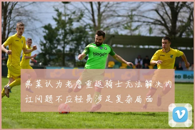 弗莱认为老詹重返骑士无法解决内讧问题不应轻易涉足复杂局面