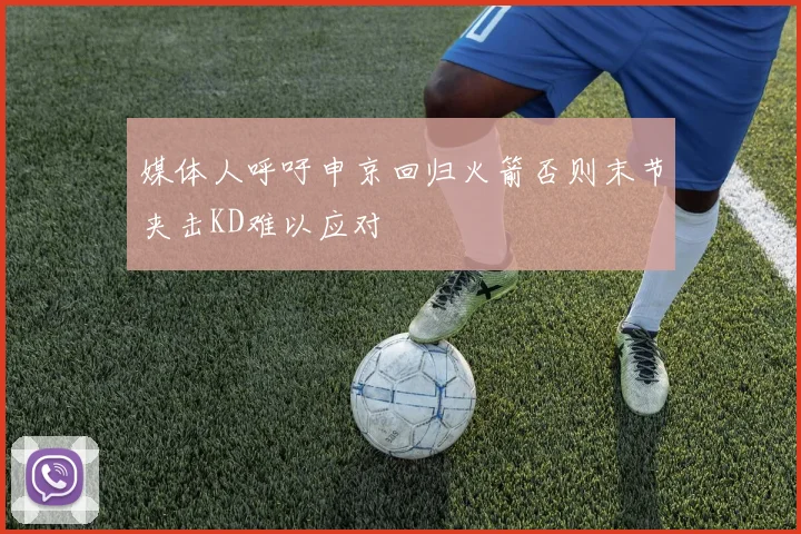 媒体人呼吁申京回归火箭否则末节夹击KD难以应对