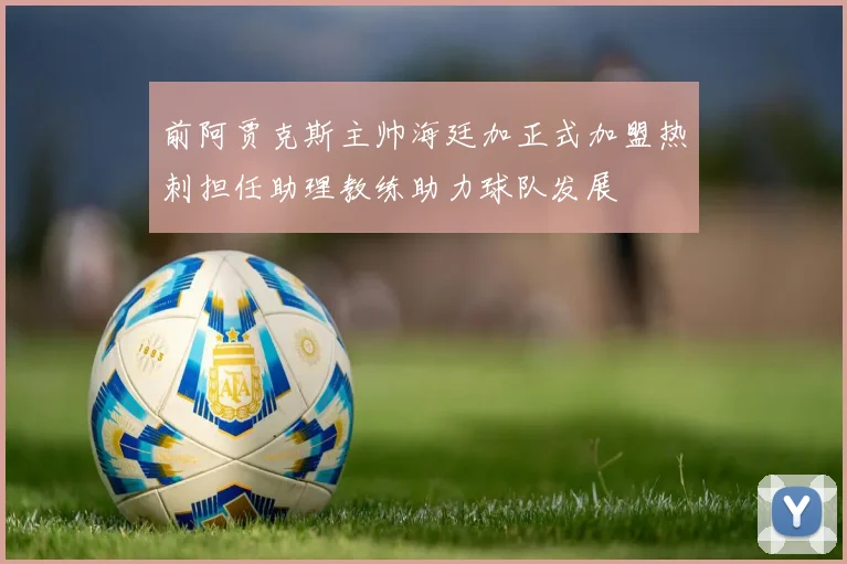 前阿贾克斯主帅海廷加正式加盟热刺担任助理教练助力球队发展