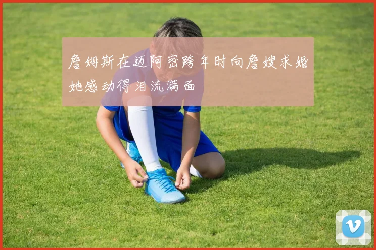 詹姆斯在迈阿密跨年时向詹嫂求婚她感动得泪流满面