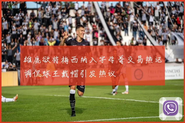 雄鹿欲将梅西纳入字母哥交易热记调侃球王戴帽引发热议
