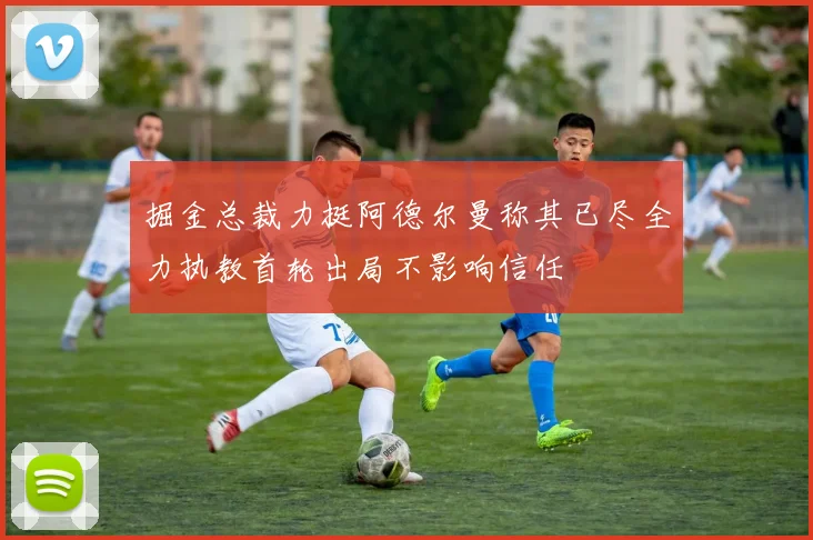 掘金总裁力挺阿德尔曼称其已尽全力执教首轮出局不影响信任
