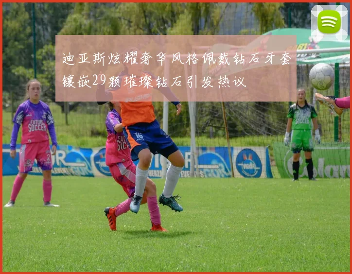 迪亚斯炫耀奢华风格佩戴钻石牙套镶嵌29颗璀璨钻石引发热议