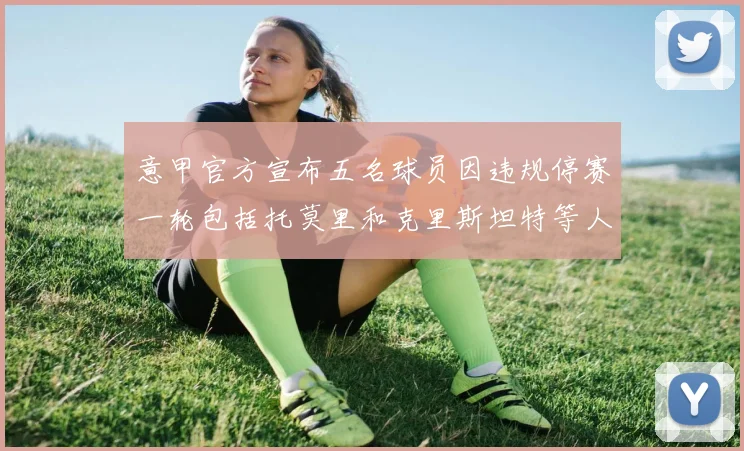 意甲官方宣布五名球员因违规停赛一轮包括托莫里和克里斯坦特等人
