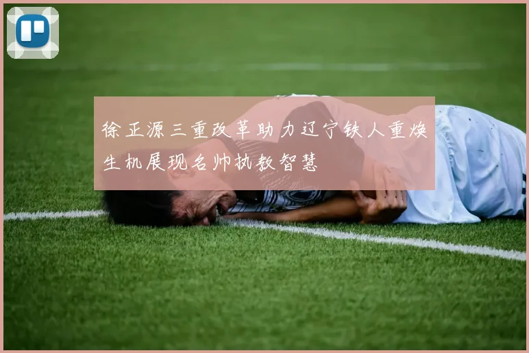 徐正源三重改革助力辽宁铁人重焕生机展现名帅执教智慧