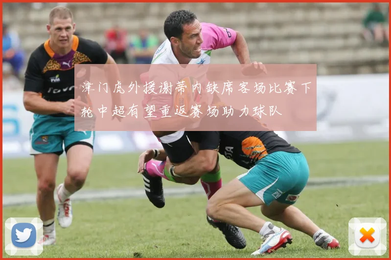 津门虎外援谢蒂内缺席客场比赛下轮中超有望重返赛场助力球队