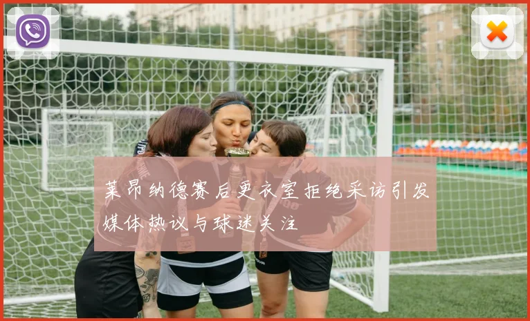 莱昂纳德赛后更衣室拒绝采访引发媒体热议与球迷关注