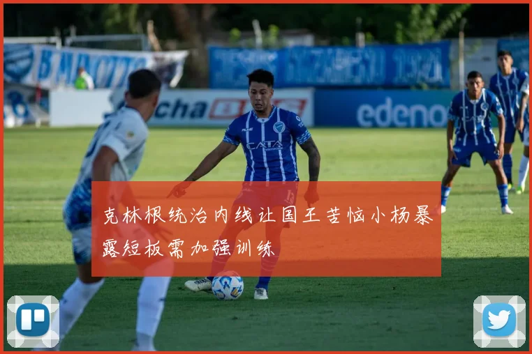 克林根统治内线让国王苦恼小杨暴露短板需加强训练