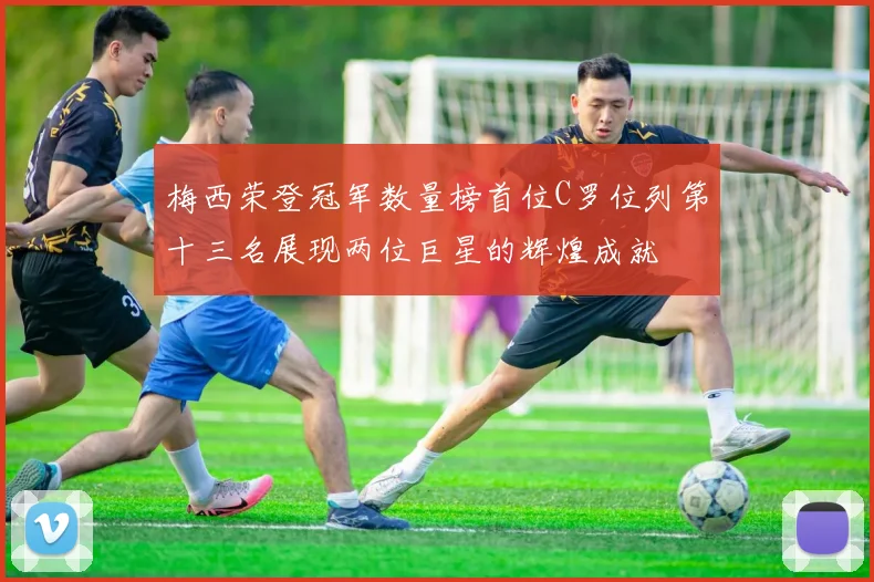 梅西荣登冠军数量榜首位C罗位列第十三名展现两位巨星的辉煌成就