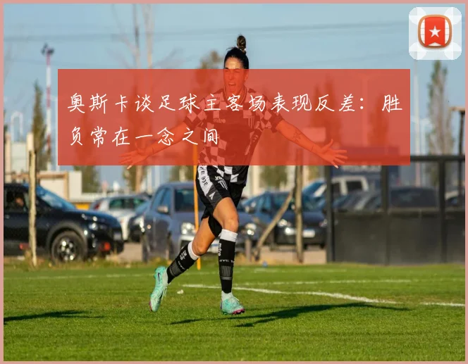 奥斯卡谈足球主客场表现反差：胜负常在一念之间