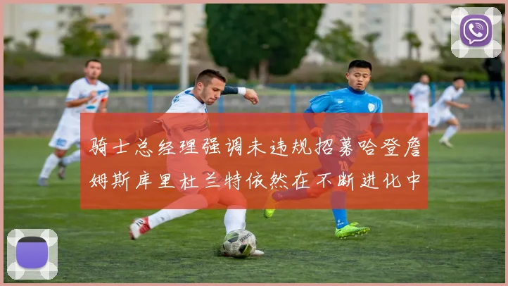 骑士总经理强调未违规招募哈登詹姆斯库里杜兰特依然在不断进化中