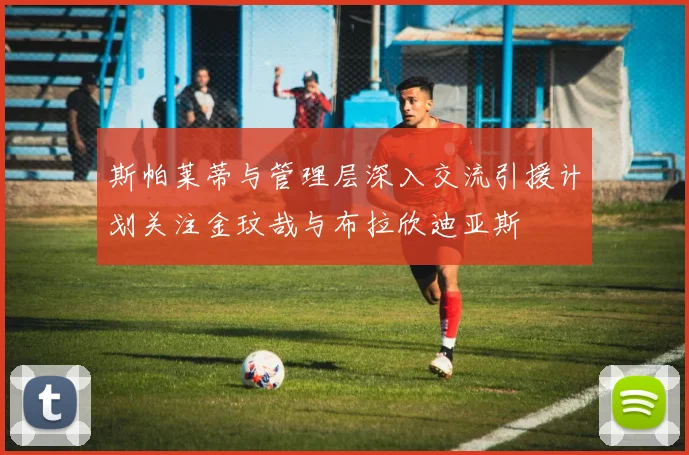 斯帕莱蒂与管理层深入交流引援计划关注金玟哉与布拉欣迪亚斯