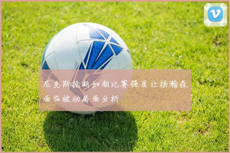 尼克斯抢断如潮比赛强度让杨瀚森面临被动局面分析
