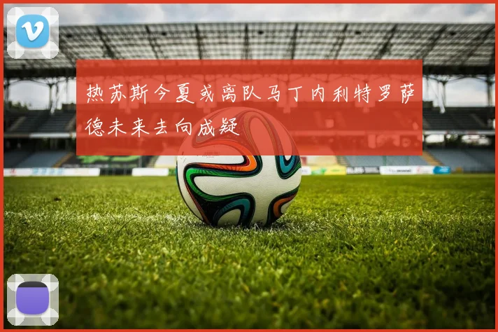 热苏斯今夏或离队马丁内利特罗萨德未来去向成疑