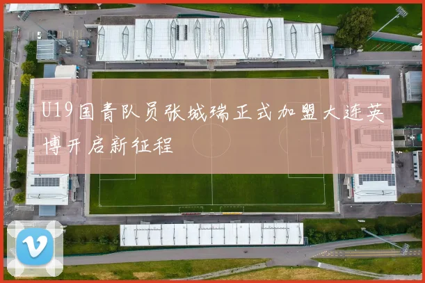 U19国青队员张城瑞正式加盟大连英博开启新征程