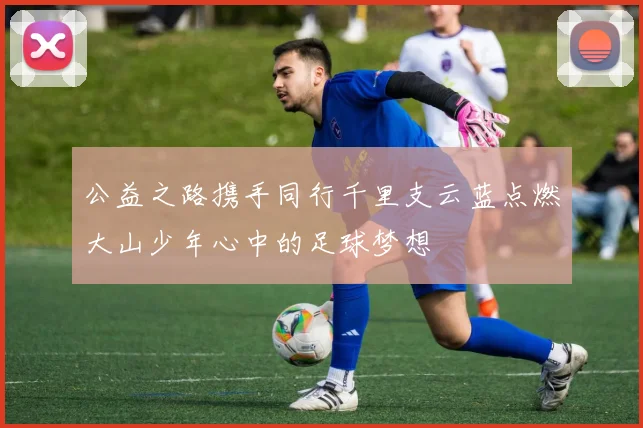 公益之路携手同行千里支云蓝点燃大山少年心中的足球梦想