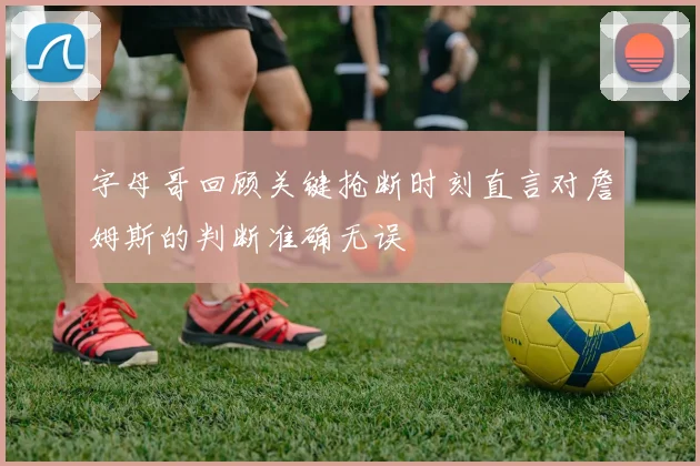 字母哥回顾关键抢断时刻直言对詹姆斯的判断准确无误