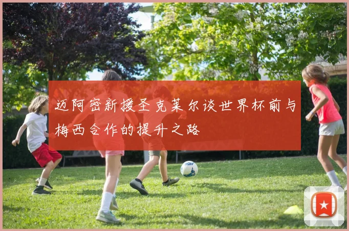 迈阿密新援圣克莱尔谈世界杯前与梅西合作的提升之路