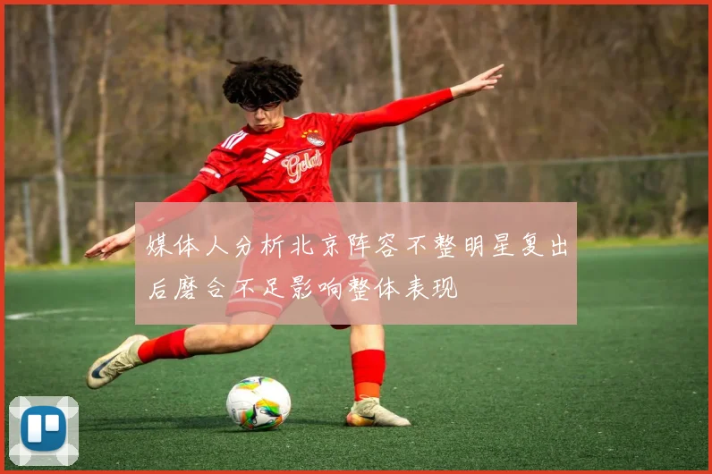 媒体人分析北京阵容不整明星复出后磨合不足影响整体表现