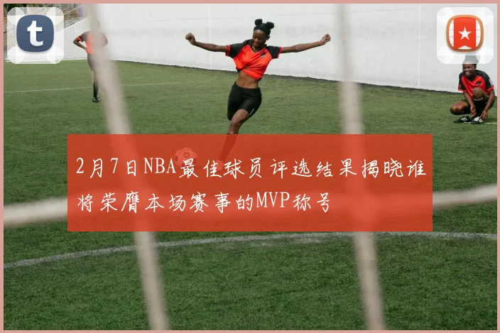 2月7日NBA最佳球员评选结果揭晓谁将荣膺本场赛事的MVP称号