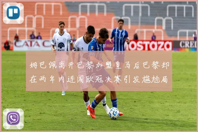 姆巴佩离开巴黎加盟皇马后巴黎却在两年内连闯欧冠决赛引发尴尬局面
