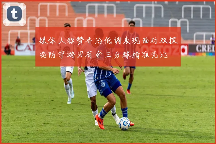 媒体人称赞乔治低调表现面对双探花防守游刃有余三分球精准无比