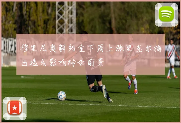 穆里尼奥解约金下周上涨里克尔梅当选或影响转会前景