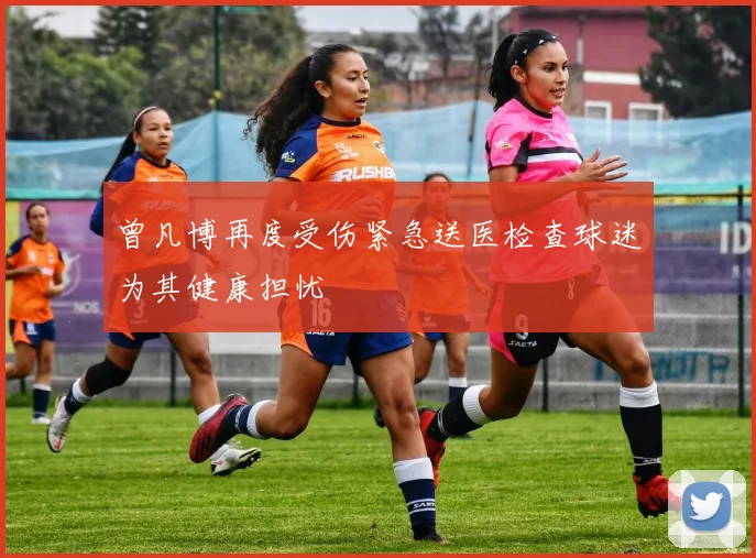 曾凡博再度受伤紧急送医检查球迷为其健康担忧