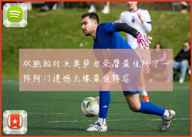 双胞胎对决奥萨尔荣膺最佳防守一阵阿门遗憾无缘最佳阵容