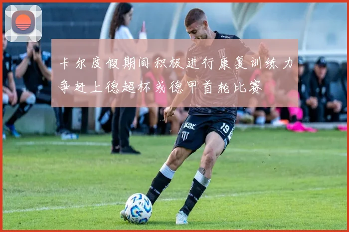 卡尔度假期间积极进行康复训练力争赶上德超杯或德甲首轮比赛