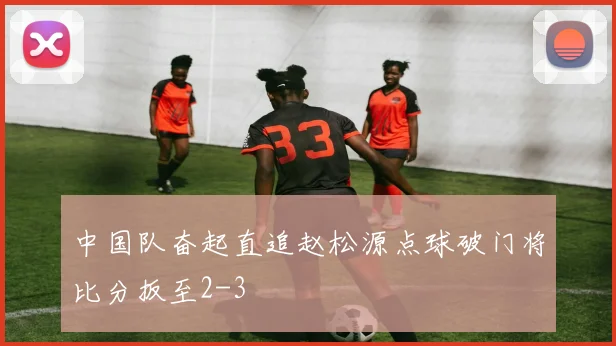 中国队奋起直追赵松源点球破门将比分扳至2-3