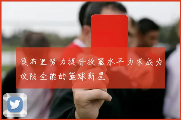 莫布里努力提升投篮水平力求成为攻防全能的篮球新星