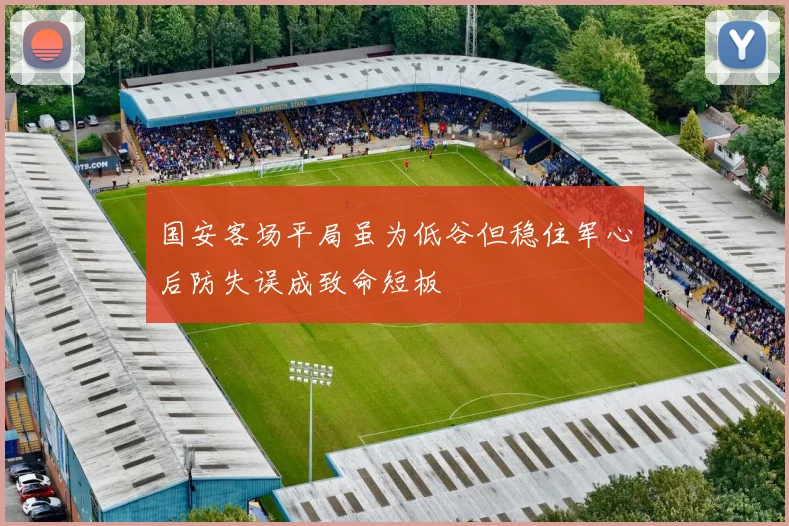 国安客场平局虽为低谷但稳住军心后防失误成致命短板
